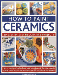 Title: How To Paint Ceramics: 30 Step-By-Step Decorative Projects: How To Transform Bowls, Plates, Cups, Vases, Jars And Tiles Into Exquisite Original Pieces, With Simple Techniques And 300 Inspirational Photographs, Author: Simona Hill