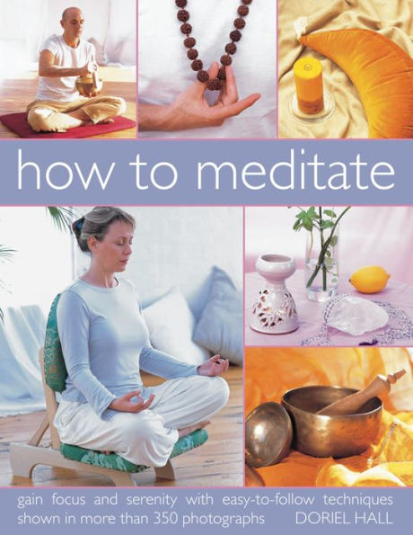 How to Meditate: Gain focus and serenity with easy-to-follow techniques shown in more than 350 photographs