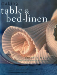 Title: Making Table & Bed-Linen: Over 35 Projects to Add the Finishing Touch to Your Home, Author: Dorothy Wood