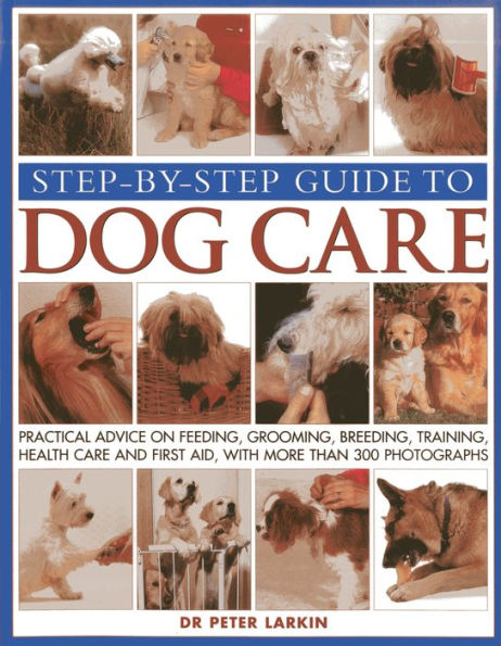 Step-By-Step Guide To Dog Care: Practical Advice On Feeding, Grooming, Breeding, Training, Health Care And First Aid, With More Than 300 Photographs