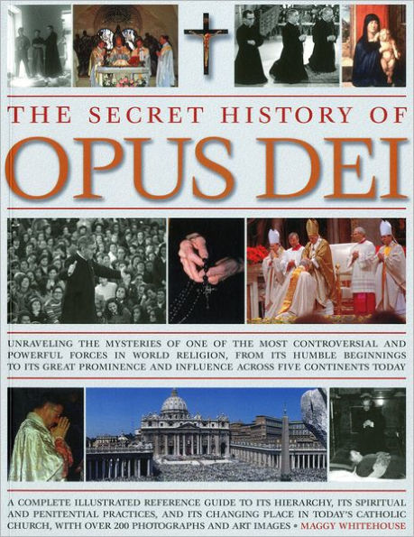 The Secret History of Opus Dei: Exploring the mysteries of one of the most powerful and secretive forces in world religion, a complete illustrated reference to its hierarchy, its spiritual and penitential practices, and its changing place in today's Catho