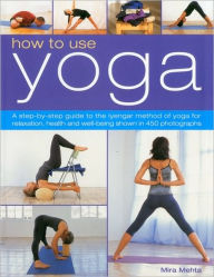 Title: How to Use Yoga: A Step-by-Step Guide to the Iyengar Method of Yoga for Relaxation, Health and Well-Being Shown in 450 Photographs, Author: Mira Mehta