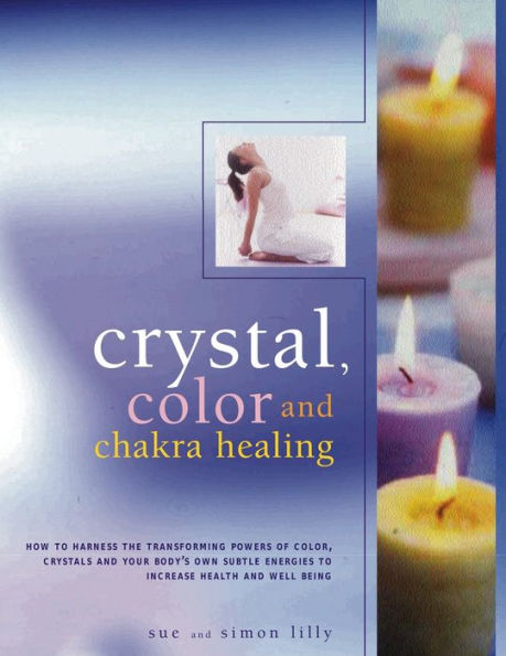 Crystal, Color and Chakra Healing: How to harness the transforming powers of crystals, colour and your body's own subtle energies to increase health and well-being