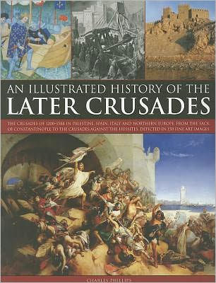 An Illustrated History of the Later Crusades: A chronicle of the crusades of 1200-1588 in Palestine, Spain, Italy and Northern Europe, from the Sack of Constantinople to the crusades against the Hussites, depicted in over 150 fine art images