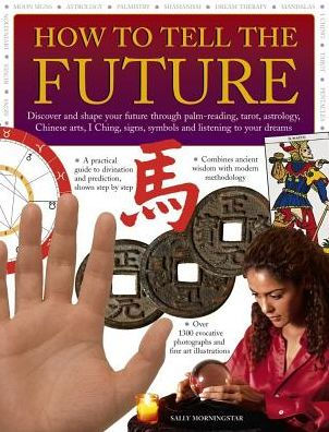 How to Tell the Future: Discover And Shape Your Future Through Palm-Reading, Tarot, Astrology, Chinese Arts, I Ching, Signs, Symbols And Listening To Your Dreams