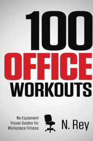 Title: 100 Office Workouts: No Equipment, No-Sweat, Fitness Mini-Routines You Can Do At Work., Author: N Rey