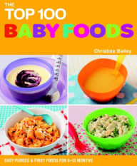 Title: The Top 100 Baby Food Recipes: Easy Purees & First Foods for 6-12 Months, Author: Christine Bailey