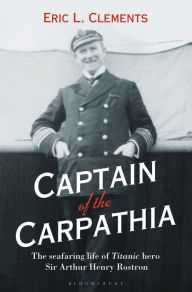 Title: Captain of the Carpathia: The seafaring life of Titanic hero Sir Arthur Henry Rostron, Author: Eric L. Clements