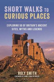 Title: Short Walks to Curious Places: Exploring 50 of Britain's Ancient Sites, Myths and Legends, Author: Roly Smith