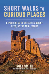 Title: Short Walks to Curious Places: Exploring 50 of Britain's Ancient Sites, Myths and Legends, Author: Roly Smith