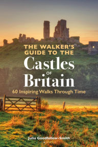 Title: The Walker's Guide to the Castles of Britain: 60 Inspiring Walks through Time, Author: Julia Goodfellow-Smith