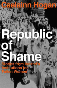Title: Republic of Shame: Stories from Ireland's Institutions for 'Fallen Women', Author: Caelainn Hogan