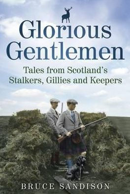 Glorious Gentlemen: Tales from Scotland's Stalkers, Keepers and Gillies