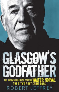 Title: Glasgow's Godfather: The Astonishing Story of Walter Norval the City's First Crime Boss, Author: Robert Jeffrey