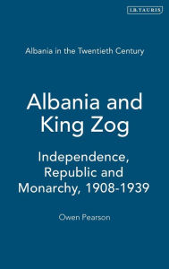 Title: Albania and King Zog: Independence, Republic and Monarchy, 1908-1939, Author: Owen Pearson