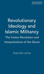 Title: Revolutionary Ideology and Islamic Militancy: The Iranian Revolution and Interpretations of the Quran, Author: Najibullah Lafraie