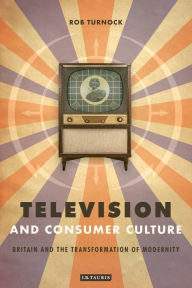 Title: Television and Consumer Culture: Briatin and the Transformation of Modernity, Author: Rob Turnock