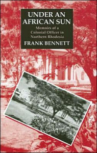 Title: Under an African Sun: Memoirs of a Colonial Officer in Northern Rhodesia, Author: Frank Bennett