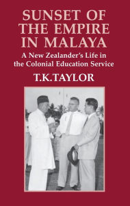 Title: Sunset of the Empire in Malaya: A New Zealander's Life in the Colonial Education Service, Author: T.K. Taylor