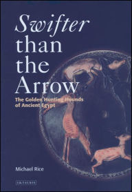 Title: Swifter Than the Arrow: The Golden Hunting Hounds of Ancient Egypt, Author: Michael Rice