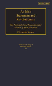 Title: An Irish Statesman and Revolutionary: The Nationalist and Internationalist Politics of Sean MacBride, Author: Elizabeth Keane