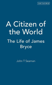 Title: A Citizen of the World: The Life of James Bryce, Author: John T. Seaman