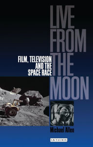 Title: Live from the Moon: Film, Television and the Space Race, Author: Michael Allen