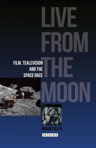 Title: Live from the Moon: Film, Television and the Space Race, Author: Michael Allen