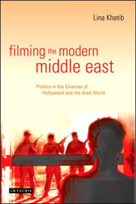 Title: Filming the Modern Middle East: Politics in the Cinemas of Hollywood and the Arab World, Author: Lina Khatib