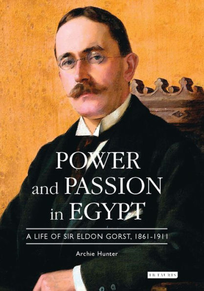 Power and Passion in Egypt: A Life of Sir Eldon Gorst, 1861-1911