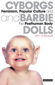 Title: Cyborgs and Barbie Dolls: Feminism, Popular Culture and the Posthuman Body, Author: Kim Toffoletti