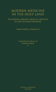 Title: Modern Medicine in the Holy Land: Pioneering British Medical Services in Late Ottoman Palestine, Author: Yaron Perry