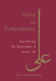 Title: Justice and Remembrance: Introducing the Spirituality of Imam Ali, Author: Reza Shah-Kazemi