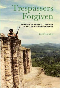 Title: Trespassers Forgiven: Memoirs of Imperial Service in an Age of Independence, Author: C.H. Godden
