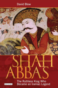 Title: Shah Abbas: The Ruthless King Who Became an Iranian Legend, Author: David Blow