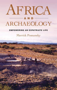 Title: Africa and Archaeology: Empowering an Expatriate Life, Author: Merrick Posnansky