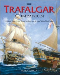 Title: Trafalgar Companion: A Guide to History's Most Famous Sea Battle and the Life of Admiral Lord Nelson, Author: Mark Adkin