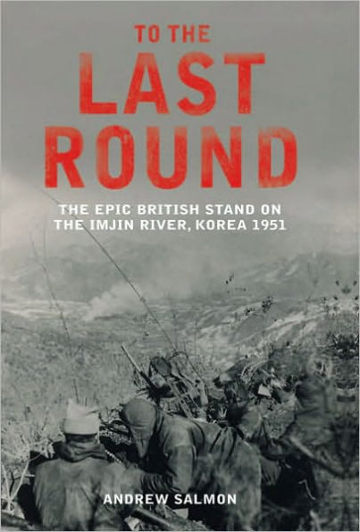 To the Last Round: The Epic British Stand on the Imjon River, Korea 1951
