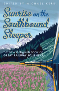 Title: Sunrise on the Southbound Sleeper: The New Telegraph Book of Great Railway Journeys, Author: Michael Kerr