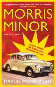 Title: Morris Minor: The Biography: Sixty Years of Britain's Favourite Car, Author: Martin Wainwright