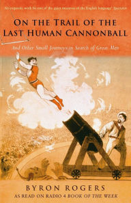 Title: The Last Human Cannonball: And Other Small Journeys in Search of Great Men, Author: Byron Rogers