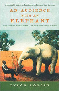 Title: An Audience With An Elephant: And Other Encounters on the Eccentric Side, Author: Byron Rogers