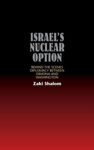 Title: Israel's Nuclear Option: Behind the Scenes Diplomacy between Dimona and Washington, Author: Zaki Shalom