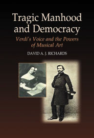 Title: Tragic Manhood and Democracy: Verdi's Voice and the Powers of Musical Art, Author: David A. J. Richards