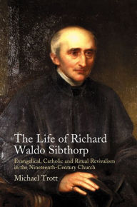 Title: The Life of Richard Waldo Sibthorp: Evangelical, Catholic and Ritual Revivalism in the Nineteenth-Century Church, Author: Michael Trott