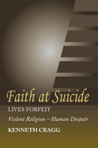 Title: Faith at Suicide: Lives in Forfeit - Violent Religion - Human Despair, Author: Kenneth Cragg