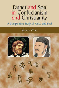 Title: Father and Son in Confucianism and Christianity: A Comparative Study of Xunzi and Paul, Author: Yanxia Zhao