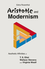 Title: Aristotle and Modernism: Aesthetic Affinities of T.S. Eliot, Wallace Stevens, and Virginia Woolf, Author: Edna Rosenthal