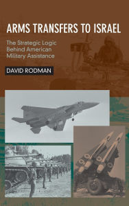 Title: Arms Transfers to Israel: The Strategic Logic Behind American Military Assistance, Author: David Rodman