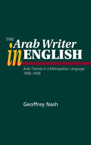 Title: The Arab Writer in English: Arab Themes in a Metropolitan Language 1908-58, Author: Geoffrey Nash